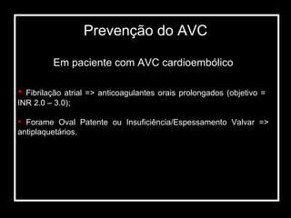 Em paciente com AVC cardioembólico Fibrilação atrial => anticoagulantes orais prolongados (objetivo =  INR 2.0 – 3.0); Forame Oval Patente ou Insuficiência/Espessamento Valvar => antiplaquetários. Prevenção do AVC 
