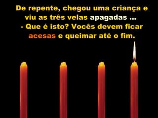 De repente, chegou uma criança e viu as três velas  apagadas ...   - Que é isto? Vocês devem ficar  acesas  e queimar até o fim. 