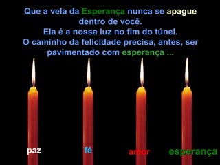 Que a vela da  Esperança  nunca se  apague  dentro de você. Ela é a nossa luz no fim do túnel. O caminho da felicidade precisa, antes, ser pavimentado com  esperança ... paz fé amor esperança 