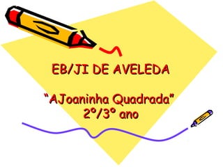 EB/JI DE AVELEDAEB/JI DE AVELEDA
“AJoaninha Quadrada”“AJoaninha Quadrada”
2º/3º ano2º/3º ano