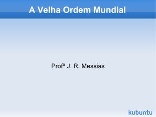 A Velha Ordem Mundial Profº J. R. Messias 