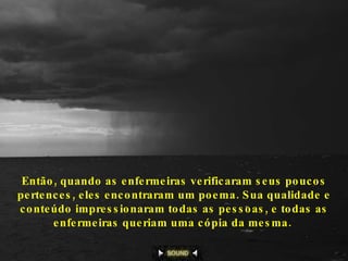 Então, quando as enfermeiras verificaram seus poucos pertences, eles encontraram um poema. Sua qualidade e conteúdo impressionaram todas as pessoas, e todas as enfermeiras queriam uma cópia da mesma.   