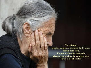 No entanto,  nestas ruínas, a menina de 16 anos ainda está viva. E o meu coração cansado, ainda está repleto de sentimentos  Vivos e conhecidos   