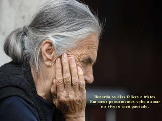 Recordo os dias felizes e tristes Em meus pensamentos volto a amar e a viver o meu passado. 