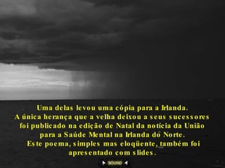 Uma delas levou uma cópia para a Irlanda.  A única herança que a velha deixou a seus sucessores  foi publicado na edição de Natal da notícia da União  para a Saúde Mental na Irlanda do Norte.  Este poema, simples mas eloqüente, também foi apresentado com slides.   