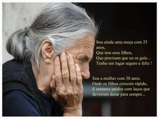 Sou ainda uma moça com 25 anos,  Que tem seus filhos, Que precisam que eu os guie... Tenho um lugar seguro e feliz ! Sou a mulher com 30 anos. Onde os filhos crescem rápido, E estamos unidos com laços que deveriam durar para sempre... 