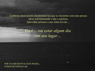 Lembrem deste poema da próxima vez que se encontrar com uma pessoa idosa mal-humorada e não a rejeitem, Sem olhar primero a sua Alma Jovem… Você… vai estar algum dia  em seu lugar… POR FAVOR REENVIE ESTE POEMA, TODOS DEVERÍAM LER 