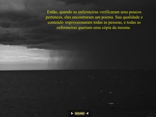 Então, quando as enfermeiras verificaram seus poucos
pertences, eles encontraram um poema. Sua qualidade e
conteúdo impressionaram todas as pessoas, e todas as
enfermeiras queriam uma cópia da mesma.
 