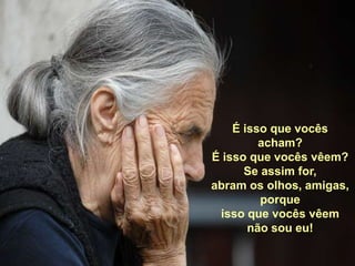 É isso que vocês acham?É isso que vocês vêem?Se assim for, abram os olhos, amigas,porque isso que vocês vêem  não sou eu!