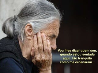 Vou lhes dizer quem sou,quando estou sentada aqui,  tão tranquilacomo me ordenaram...