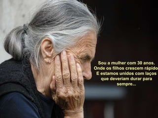 Sou a mulher com 30 anos.Onde os filhos crescem rápido,E estamos unidos com laços que deveriam durar para sempre...