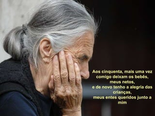 Aos cinquenta, mais uma vezcomigo deixam os bebês, meus netos,e de novo tenho a alegria das crianças,meus entes queridos junto a  mim