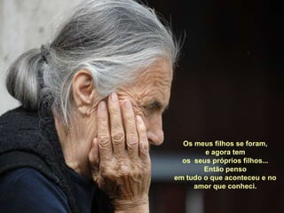 Os meus filhos se foram,e agora tem os  seus próprios filhos...Então penso em tudo o que aconteceu e no  amor que conheci.