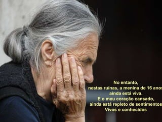 No entanto, nestas ruínas, a menina de 16 anosainda está viva.E o meu coração cansado,ainda está repleto de sentimentos Vivos e conhecidos