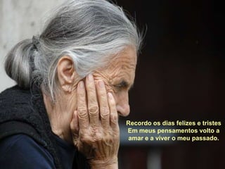 Recordo os dias felizes e tristesEm meus pensamentos volto a amar e a viver o meu passado.