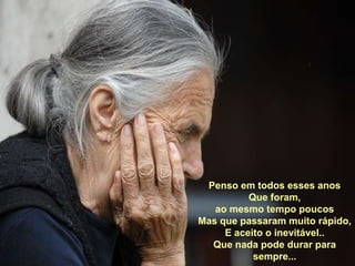 Penso em todos esses anosQue foram, ao mesmo tempo poucosMas que passaram muito rápido,E aceito o inevitável..Que nada pode durar para sempre...