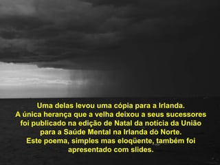 Uma delas levou uma cópia para a Irlanda. A única herança que a velha deixou a seus sucessores  foi publicado na edição de Natal da notícia da União para a Saúde Mental na Irlanda do Norte. Este poema, simples mas eloqüente, também foi apresentado com slides.