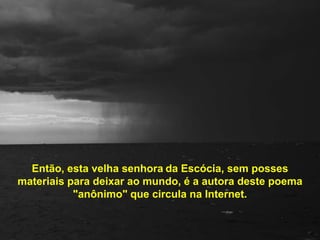 Então, esta velha senhorada Escócia, sem posses materiais para deixar ao mundo, é a autora deste poema "anônimo" que circula na Internet.