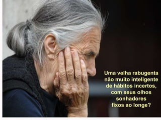 Uma velha rabugentanão muito inteligentede hábitos incertos,com seus olhos sonhadoresfixos ao longe?