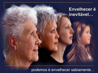 podemos é envelhecer sabiamente… Envelhecer é inevitável… 