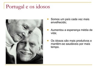 Portugal e os idosos  Somos um país cada vez mais envelhecido; Aumentou a esperança média de vida; Os idosos são mais produtivos e mantêm-se saudáveis por mais tempo. 
