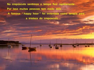 No crepúsculo sentimos o tempo fluir rapidamente .
Por isso muitas pessoas tem medo dele .
A famosa “ happy hour ” foi inventada como terapia para
a tristeza do crepúsculo ...
 