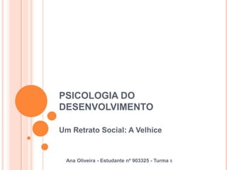 PSICOLOGIA DO DESENVOLVIMENTO Um Retrato Social: A Velhice Ana Oliveira - Estudante nº 903325 - Turma 5 