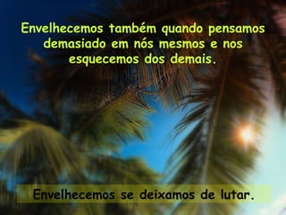 Envelhecemos também quando pensamos demasiado em nós mesmos e nos esquecemos dos demais. Envelhecemos se deixamos de lutar. 