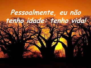 Pessoalmente, eu não tenho idade: tenho vida! 