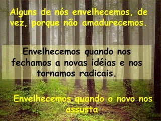 Alguns de nós envelhecemos, de
vez, porque não amadurecemos.


  Envelhecemos quando nos
fechamos a novas idéias e nos
     tornamos radicais.

Envelhecemos quando o novo nos
           assusta.
 