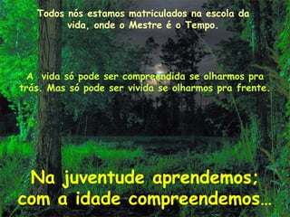 Todos nós estamos matriculados na escola da
         vida, onde o Mestre é o Tempo.




  A vida só pode ser compreendida se olharmos pra
trás. Mas só pode ser vivida se olharmos pra frente.




 Na juventude aprendemos;
com a idade compreendemos…
 