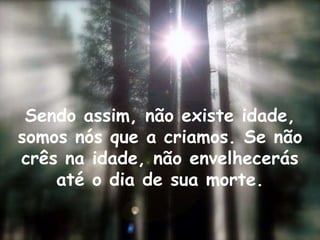 Sendo assim, não existe idade,
somos nós que a criamos. Se não
crês na idade, não envelhecerás
    até o dia de sua morte.
 