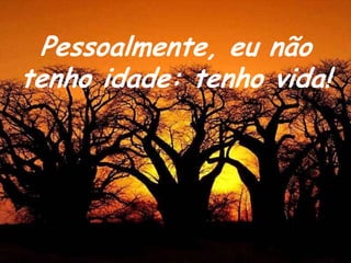 Pessoalmente, eu não
tenho idade: tenho vida!
 