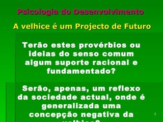 Psicologia do Desenvolvimento A velhice é um Projecto de Futuro Terão estes provérbios ou ideias do senso comum algum suporte racional e fundamentado? Serão, apenas, um reflexo da sociedade actual, onde é generalizada uma concepção negativa da velhice? 