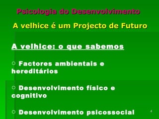 Psicologia do Desenvolvimento A velhice é um Projecto de Futuro A velhice: o que sabemos Factores ambientais e hereditários Desenvolvimento físico e cognitivo Desenvolvimento psicossocial  