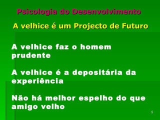 Psicologia do Desenvolvimento A velhice é um Projecto de Futuro A velhice faz o homem prudente  A velhice é a depositária da experiência Não há melhor espelho do que amigo velho  