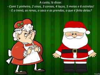 A custo, lá disse: 
- Comi 1 pinheiro, 2 sinos, 3 coroas, 4 laços, 5 meias e 6 estrelas! 
- E o trenó, as renas, o saco e as prendas, o que é feito delas? 
 