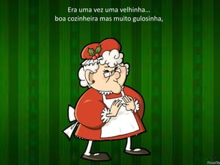 Era uma vez uma velhinha… 
boa cozinheira mas muito gulosinha, 
 
