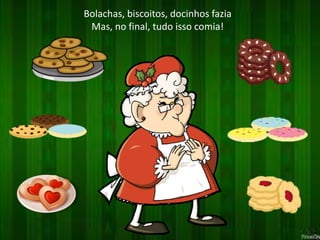 Bolachas, biscoitos, docinhos fazia 
Mas, no final, tudo isso comia! 
 