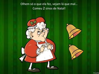 Olhem só o que ela fez, vejam lá que mal… 
Comeu 2 sinos de Natal! 
 