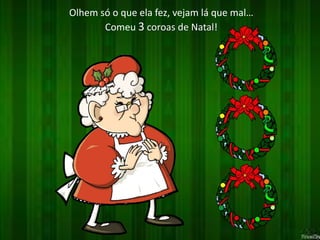 Olhem só o que ela fez, vejam lá que mal… 
Comeu 3 coroas de Natal! 
 