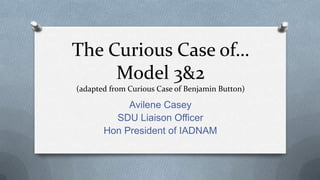 The Curious Case of…
Model 3&2
(adapted from Curious Case of Benjamin Button)
Avilene Casey
SDU Liaison Officer
Hon President of IADNAM
 