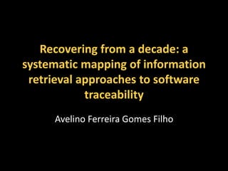 Recovering from a decade: a 
systematic mapping of information 
retrieval approaches to software 
traceability 
Avelino Ferreira Gomes Filho 
 