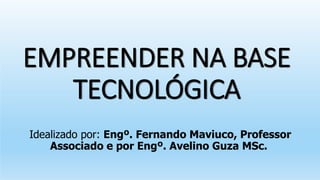 EMPREENDER NA BASE
TECNOLÓGICA
Idealizado por: Engº. Fernando Maviuco, Professor
Associado e por Engº. Avelino Guza MSc.
 