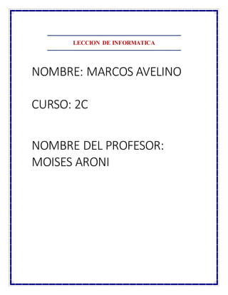 LECCION DE INFORMATICA
NOMBRE: MARCOS AVELINO
CURSO: 2C
NOMBRE DEL PROFESOR:
MOISES ARONI
 