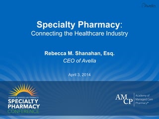 Specialty Pharmacy:
Connecting the Healthcare Industry
Rebecca M. Shanahan, Esq.
CEO of Avella
April 3, 2014
 
