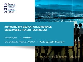 IMPROVING HIV MEDICATION ADHERENCE
USING MOBILE HEALTH TECHNOLOGY
Fiona Smythe I mscripts
Eric Sredzinski, Pharm.D, AAHIVP I Avella Specialty Pharmacy
 