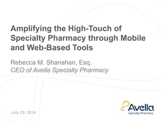 Amplifying the High-Touch of
Specialty Pharmacy through Mobile
and Web-Based Tools
Rebecca M. Shanahan, Esq.
CEO of Avella Specialty Pharmacy
July 29, 2014
 