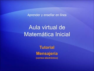 Aula virtual de
Matemática Inicial
Tutorial
Mensajería
(correo electrónico)
Aprender y enseñar en línea
 