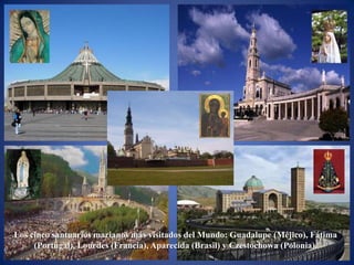 Los cinco santuarios marianos más visitados del Mundo: Guadalupe (Méjico), Fátima
     (Portugal), Lourdes (Francia), Aparecida (Brasil) y Czestochowa (Polonia).
 